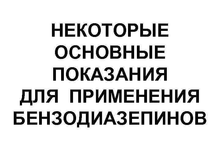 НЕКОТОРЫЕ ОСНОВНЫЕ ПОКАЗАНИЯ ДЛЯ ПРИМЕНЕНИЯ БЕНЗОДИАЗЕПИНОВ 