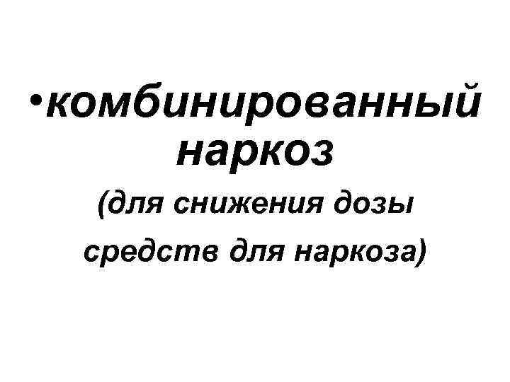  • комбинированный наркоз (для снижения дозы средств для наркоза) 