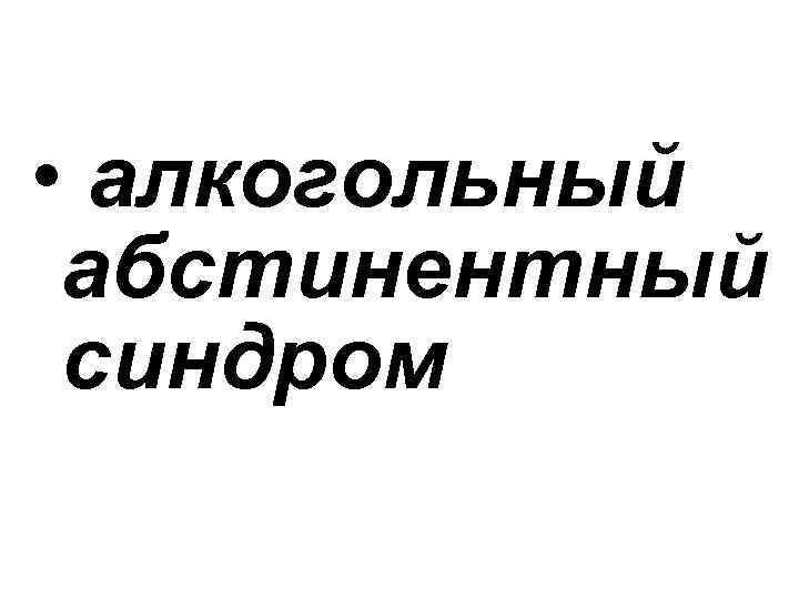  • алкогольный абстинентный синдром 