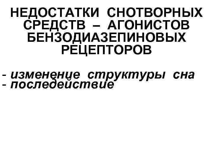 НЕДОСТАТКИ СНОТВОРНЫХ СРЕДСТВ – АГОНИСТОВ БЕНЗОДИАЗЕПИНОВЫХ РЕЦЕПТОРОВ - изменение структуры сна - последействие 