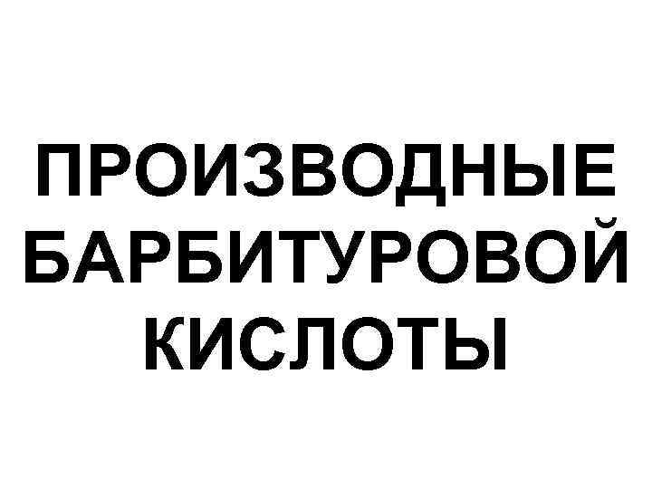 ПРОИЗВОДНЫЕ БАРБИТУРОВОЙ КИСЛОТЫ 