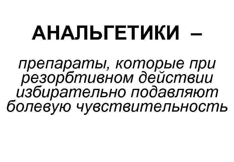 АНАЛЬГЕТИКИ – препараты, которые при резорбтивном действии избирательно подавляют болевую чувствительность 