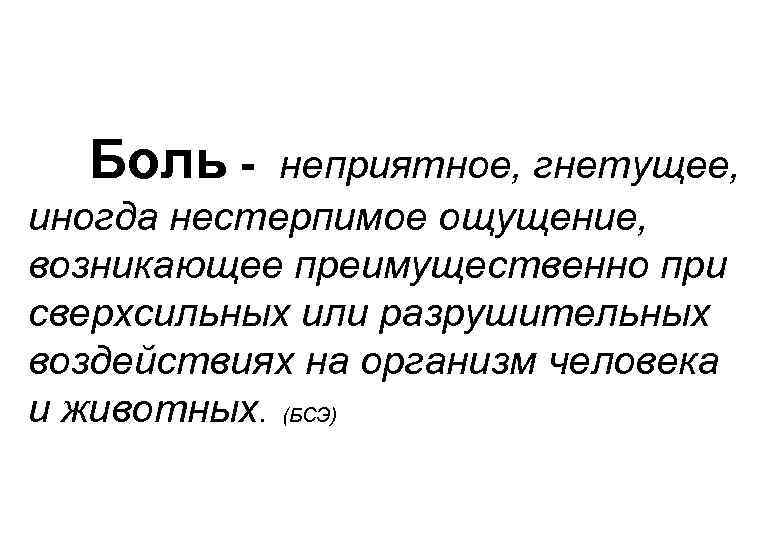 Боль - неприятное, гнетущее, иногда нестерпимое ощущение, возникающее преимущественно при сверхсильных или разрушительных воздействиях