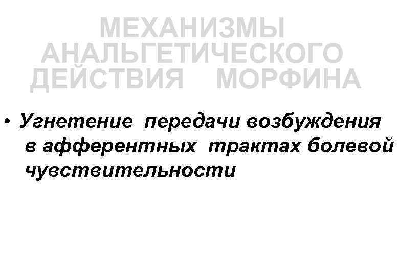 МЕХАНИЗМЫ АНАЛЬГЕТИЧЕСКОГО ДЕЙСТВИЯ МОРФИНА • Угнетение передачи возбуждения в афферентных трактах болевой чувствительности 