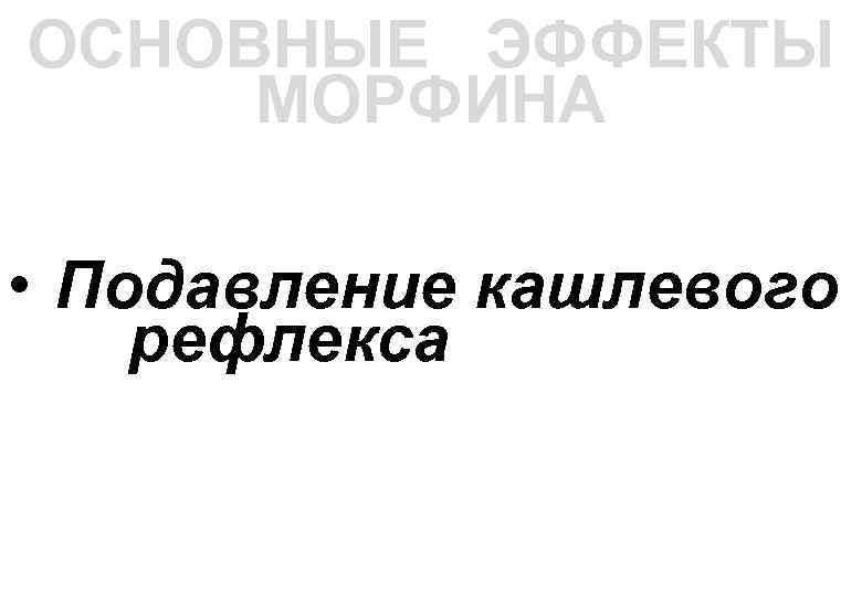 ОСНОВНЫЕ ЭФФЕКТЫ МОРФИНА • Подавление кашлевого рефлекса 