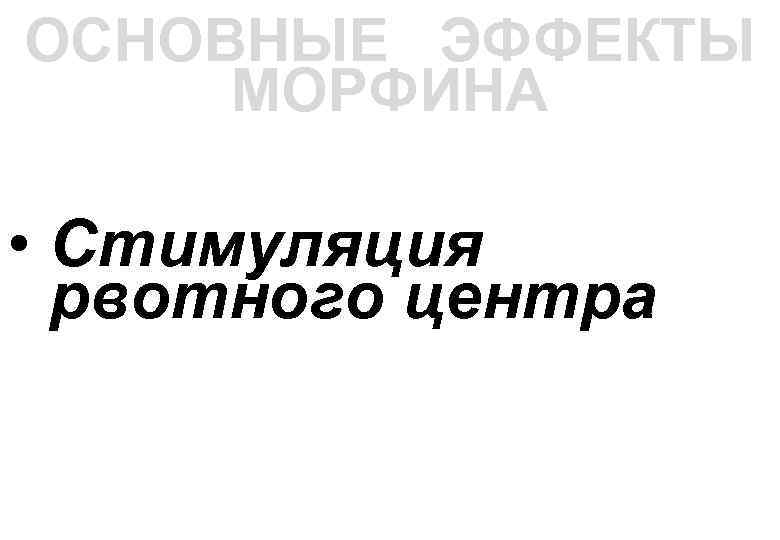 ОСНОВНЫЕ ЭФФЕКТЫ МОРФИНА • Стимуляция рвотного центра 