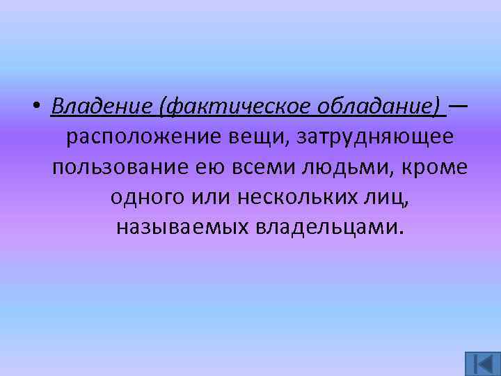  • Владение (фактическое обладание) — расположение вещи, затрудняющее пользование ею всеми людьми, кроме