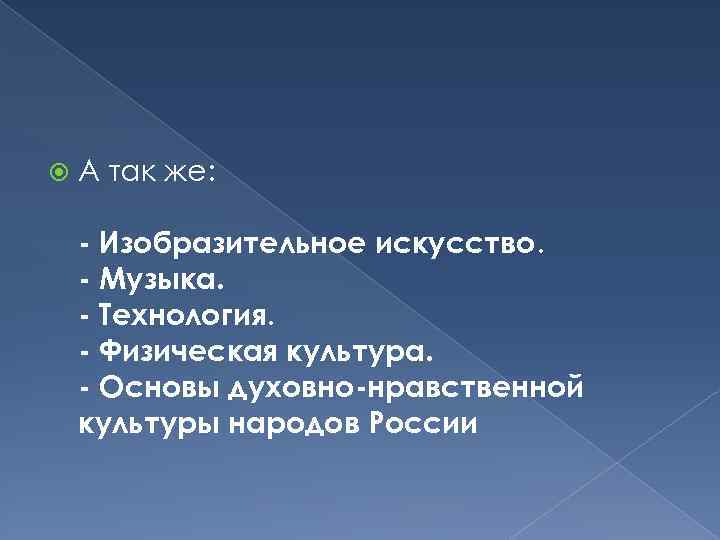  А так же: - Изобразительное искусство. - Музыка. - Технология. - Физическая культура.