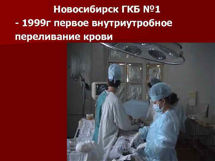 Новосибирск ГКБ № 1 - 1999 г первое внутриутробное переливание крови 