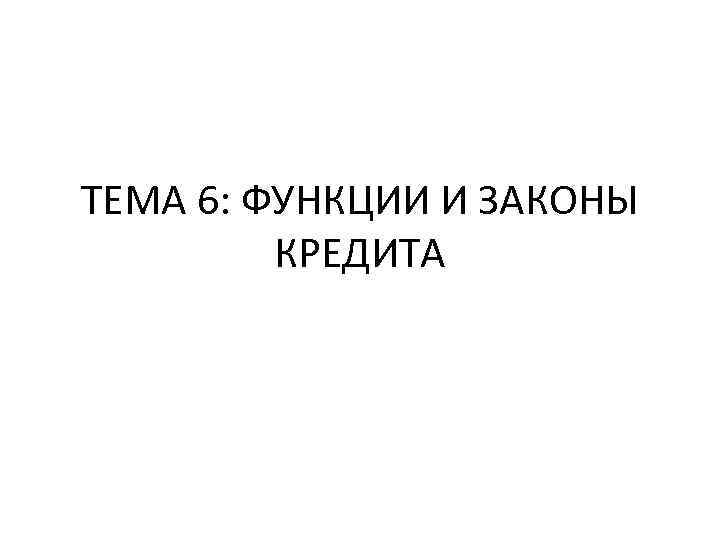 ТЕМА 6 ФУНКЦИИ И ЗАКОНЫ КРЕДИТА ОСНОВНЫЕ