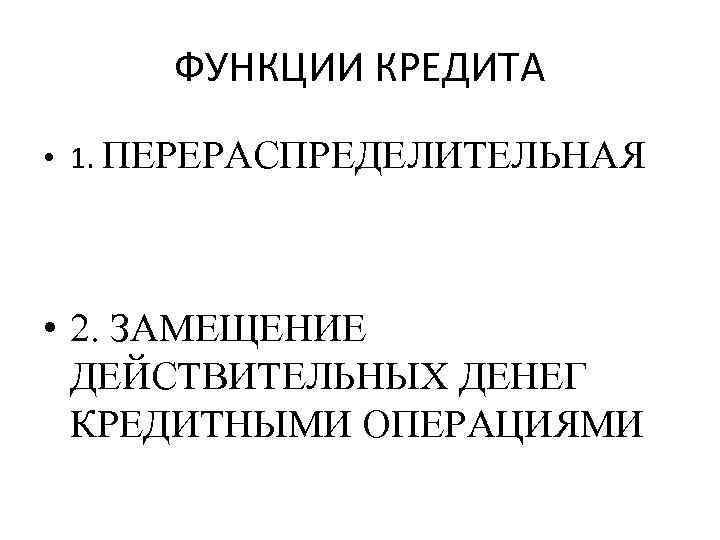 ФУНКЦИИ КРЕДИТА • 1. ПЕРЕРАСПРЕДЕЛИТЕЛЬНАЯ • 2. ЗАМЕЩЕНИЕ ДЕЙСТВИТЕЛЬНЫХ ДЕНЕГ КРЕДИТНЫМИ ОПЕРАЦИЯМИ 