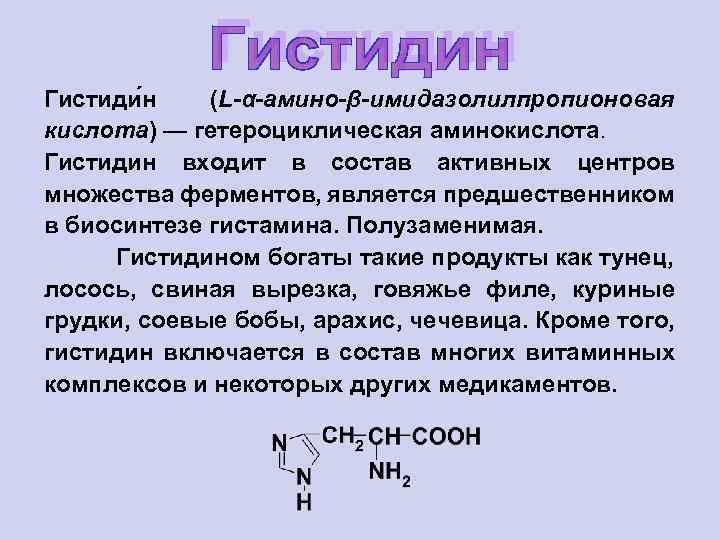 Гистиди н (L-α-амино-β-имидазолилпропионовая кислота) — гетероциклическая аминокислота. Гистидин входит в состав активных центров множества