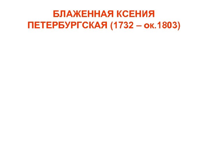 БЛАЖЕННАЯ КСЕНИЯ ПЕТЕРБУРГСКАЯ (1732 – ок. 1803) 