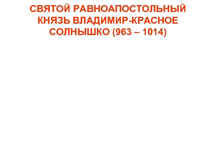 СВЯТОЙ РАВНОАПОСТОЛЬНЫЙ КНЯЗЬ ВЛАДИМИР-КРАСНОЕ СОЛНЫШКО (963 – 1014) 