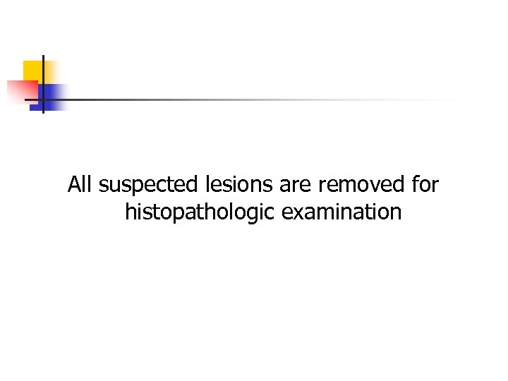 All suspected lesions are removed for histopathologic examination 