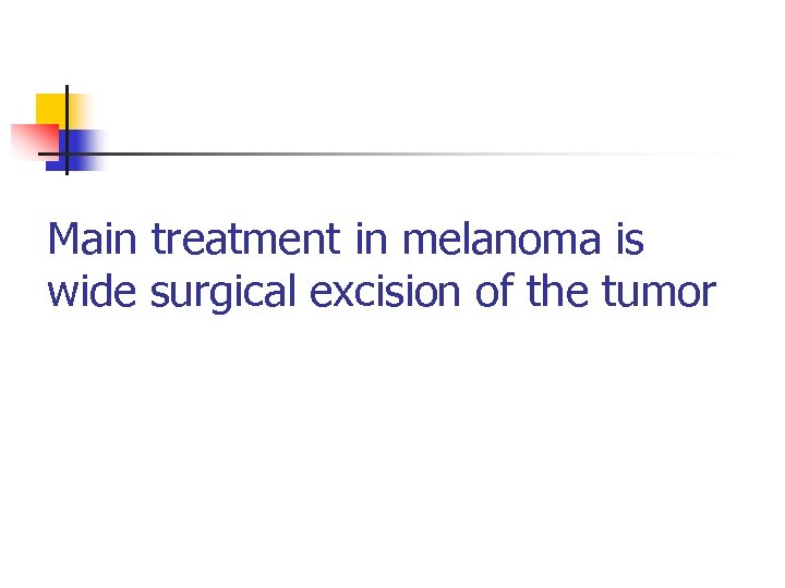 Main treatment in melanoma is wide surgical excision of the tumor 