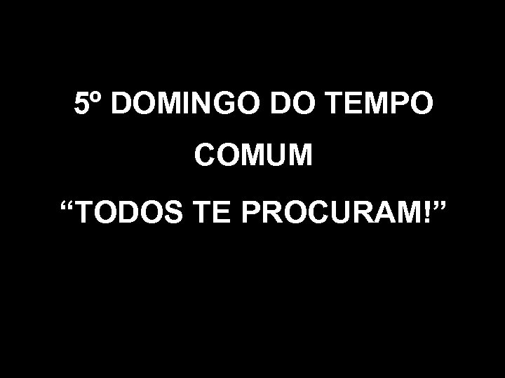 5º DOMINGO DO TEMPO COMUM “TODOS TE PROCURAM!” 