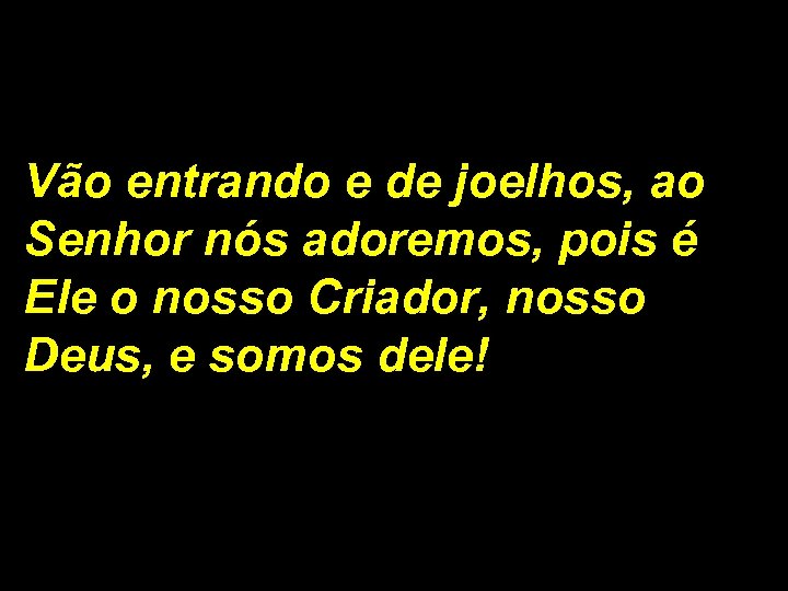 Vão entrando e de joelhos, ao Senhor nós adoremos, pois é Ele o nosso