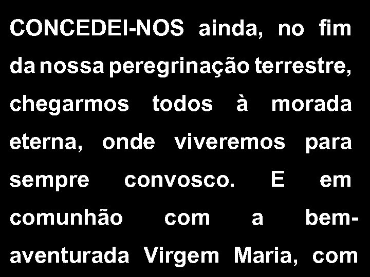 CONCEDEI-NOS ainda, no fim da nossa peregrinação terrestre, chegarmos todos à morada eterna, onde