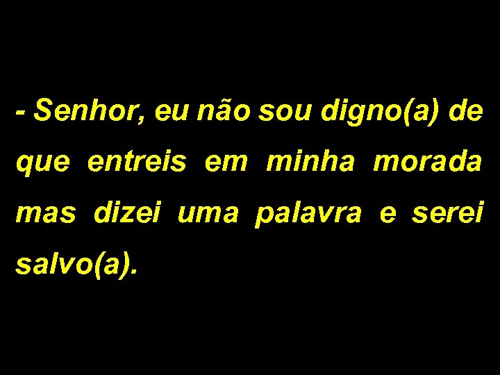 - Senhor, eu não sou digno(a) de que entreis em minha morada mas dizei