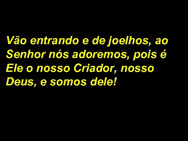 Vão entrando e de joelhos, ao Senhor nós adoremos, pois é Ele o nosso