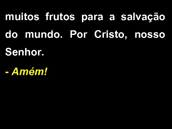 muitos frutos para a salvação do mundo. Por Cristo, nosso Senhor. - Amém! 