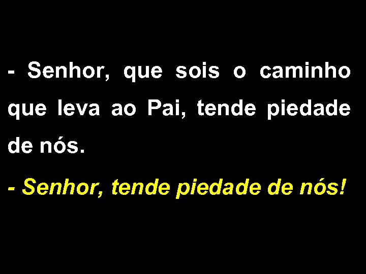 - Senhor, que sois o caminho que leva ao Pai, tende piedade de nós.