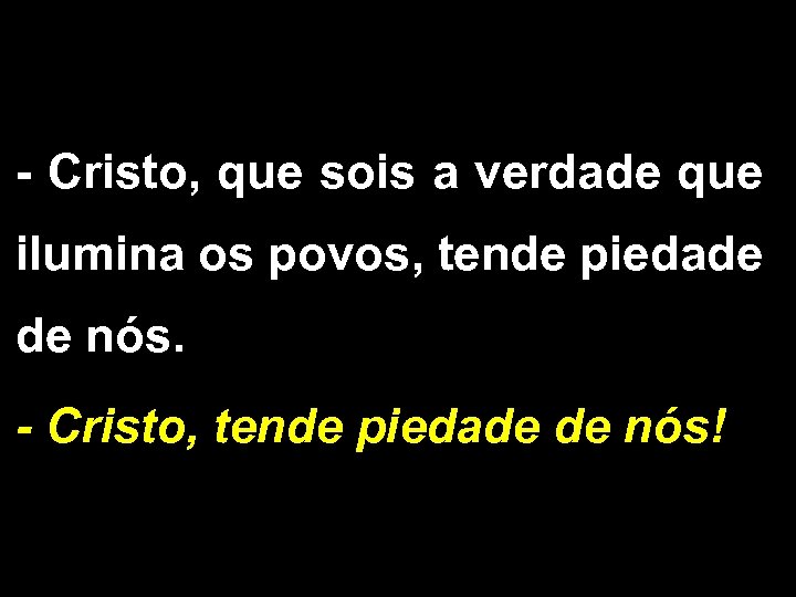 - Cristo, que sois a verdade que ilumina os povos, tende piedade de nós.