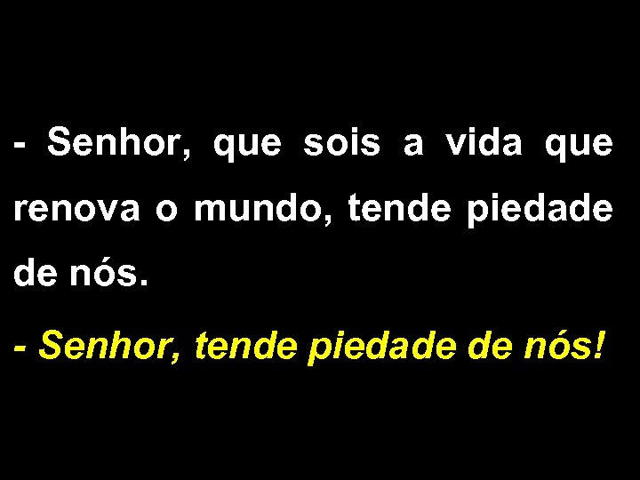 - Senhor, que sois a vida que renova o mundo, tende piedade de nós.