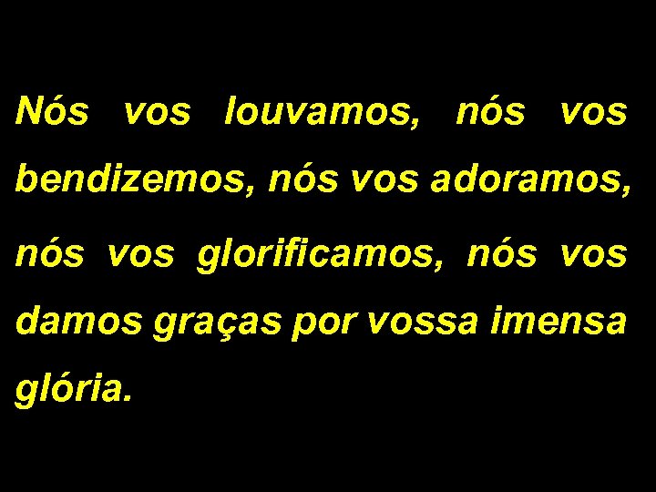 Nós vos louvamos, nós vos bendizemos, nós vos adoramos, nós vos glorificamos, nós vos