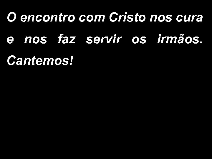 O encontro com Cristo nos cura e nos faz servir os irmãos. Cantemos! 