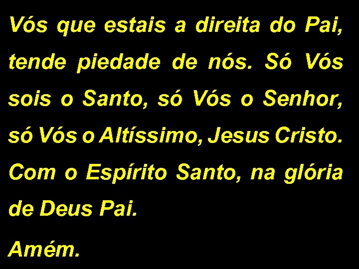 Vós que estais a direita do Pai, tende piedade de nós. Só Vós sois