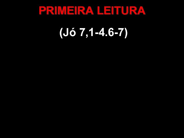 PRIMEIRA LEITURA (Jó 7, 1 -4. 6 -7) ( 