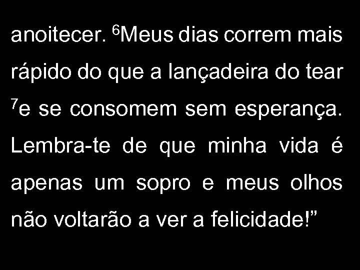 anoitecer. 6 Meus dias correm mais rápido do que a lançadeira do tear 7