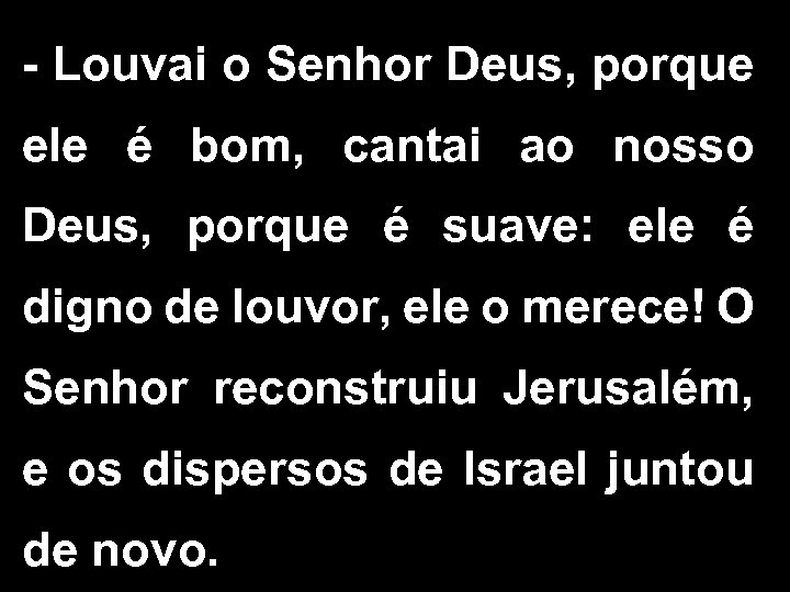 - Louvai o Senhor Deus, porque ele é bom, cantai ao nosso Deus, porque