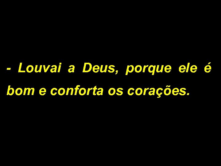 - Louvai a Deus, porque ele é bom e conforta os corações. 