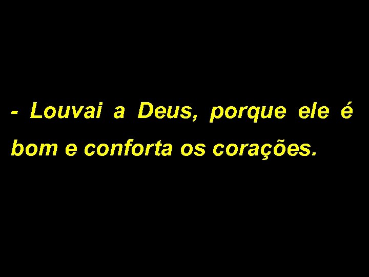 - Louvai a Deus, porque ele é bom e conforta os corações. 