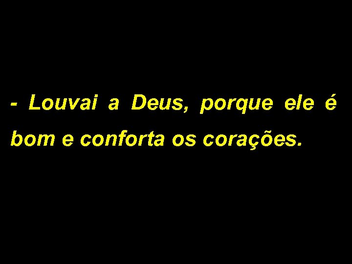 - Louvai a Deus, porque ele é bom e conforta os corações. 