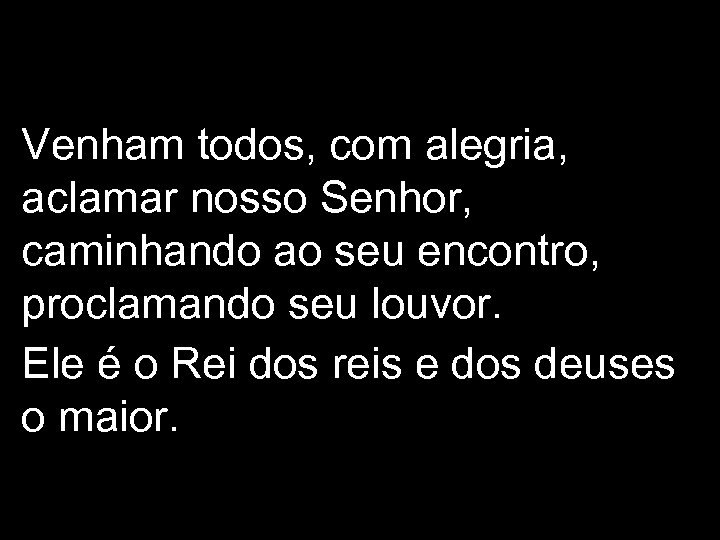 Venham todos, com alegria, aclamar nosso Senhor, caminhando ao seu encontro, proclamando seu louvor.