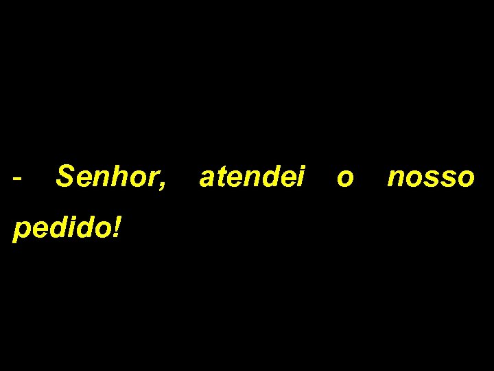 - Senhor, atendei o nosso pedido! 