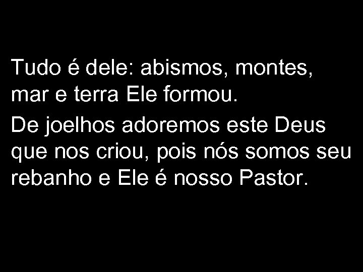 Tudo é dele: abismos, montes, mar e terra Ele formou. De joelhos adoremos este