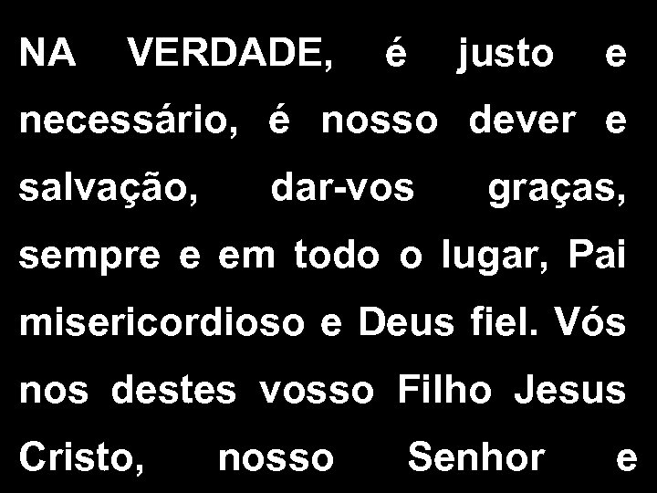 NA VERDADE, é justo e necessário, é nosso dever e salvação, dar-vos graças, sempre