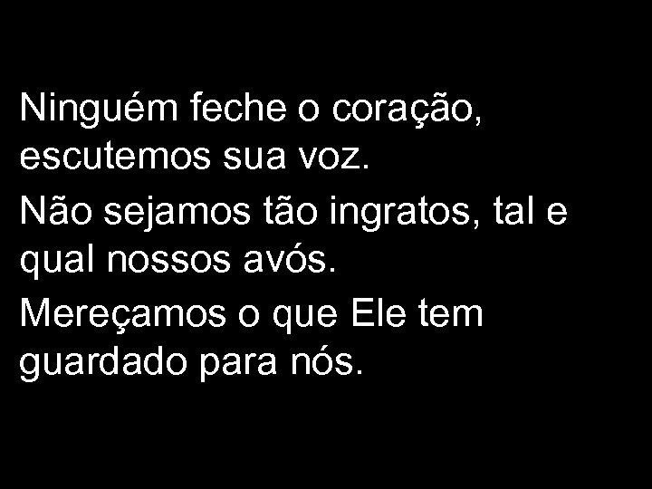 Ninguém feche o coração, escutemos sua voz. Não sejamos tão ingratos, tal e qual