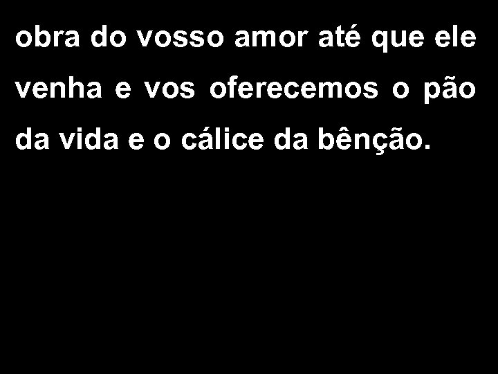 obra do vosso amor até que ele venha e vos oferecemos o pão da