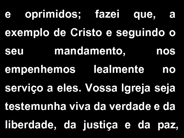 e oprimidos; fazei que, a exemplo de Cristo e seguindo o seu mandamento, nos