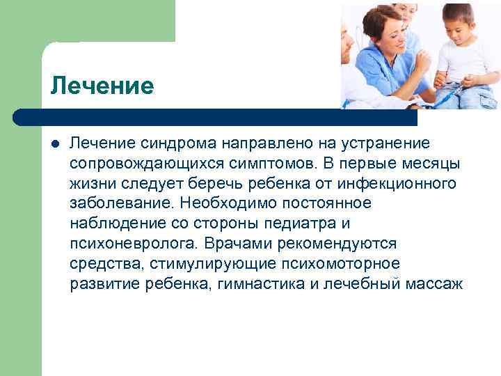 Лечение l Лечение синдрома направлено на устранение сопровождающихся симптомов. В первые месяцы жизни следует