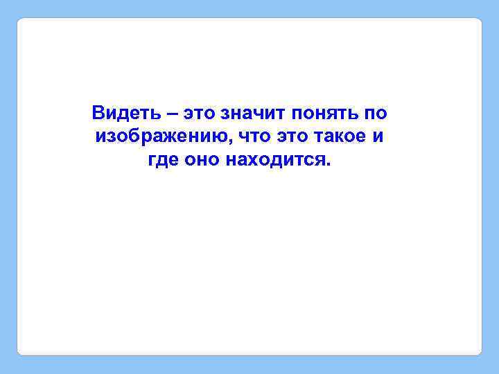 Видеть – это значит понять по изображению, что это такое и где оно находится.