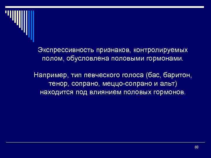 Экспрессивность признаков, контролируемых полом, обусловлена половыми гормонами. Например, тип певческого голоса (бас, баритон, тенор,