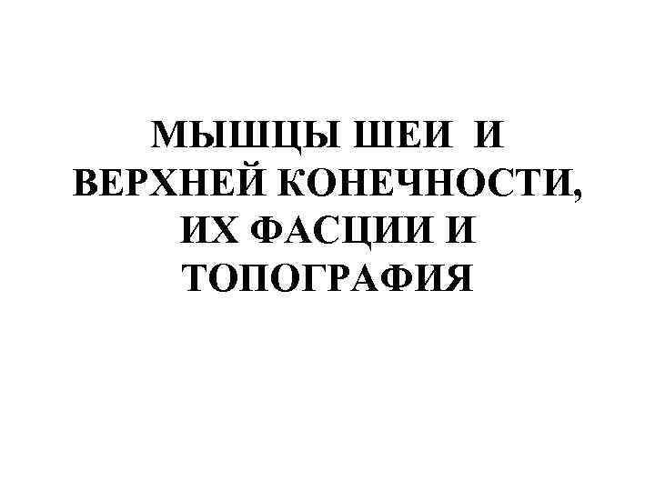 МЫШЦЫ ШЕИ И ВЕРХНЕЙ КОНЕЧНОСТИ, ИХ ФАСЦИИ И ТОПОГРАФИЯ 