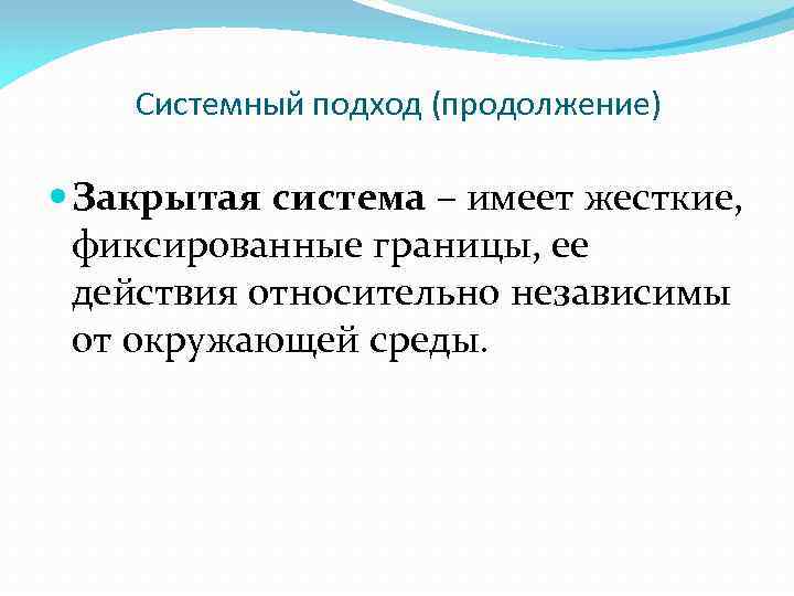 Системный подход (продолжение) Закрытая система – имеет жесткие, фиксированные границы, ее действия относительно независимы